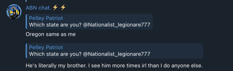A screenshot from the ABN telegram chat showing ABN chat host saying that Nationalist_Legionare777 is in Oregon, same state as him and that he is “literally my brother. I see him more times irl than I do anyone else”
