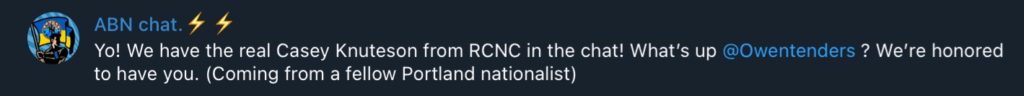 Telegram post from AP: "Yo! We have the real Casey Knuteson from RCNC in the chat! What's up @Owentenders ? We're honored
to have you. (Coming from a fellow Portland nationalist)"