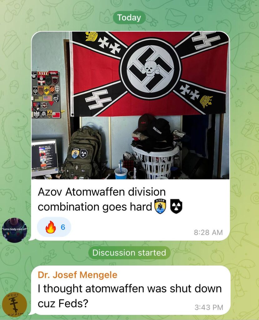 Screenshot of Ian posting a picture in a Telegram chat that shows a swastika flag, a bulletin board with a punch of patches on it, and his backpack next to a clothes hamper. On the backpack are the patches of both the Azov regiment and the Atomwaffen Division. He writes, "Azov Atomwaffen division combination goes hard." An account using the name Dr Joseph Mengele replies, "I thought atomwaffen was shut down cuz Feds?"